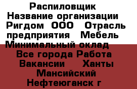 Распиловщик › Название организации ­ Ригдом, ООО › Отрасль предприятия ­ Мебель › Минимальный оклад ­ 1 - Все города Работа » Вакансии   . Ханты-Мансийский,Нефтеюганск г.